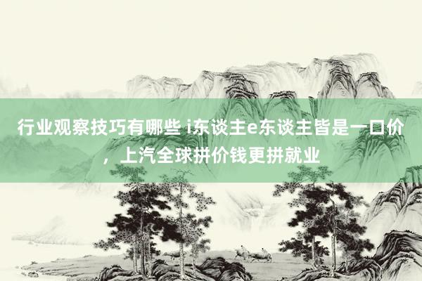 行业观察技巧有哪些 i东谈主e东谈主皆是一口价，上汽全球拼价钱更拼就业