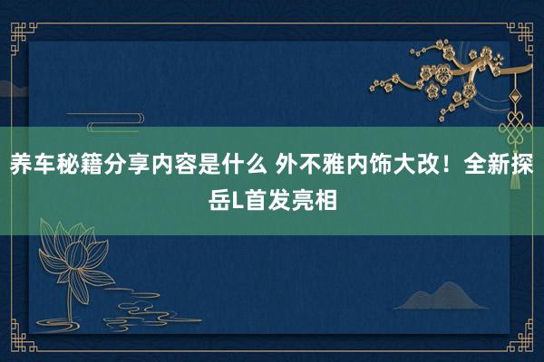 养车秘籍分享内容是什么 外不雅内饰大改！全新探岳L首发亮相