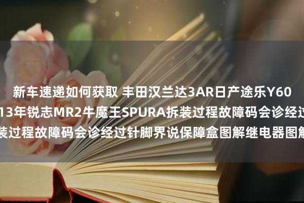 新车速递如何获取 丰田汉兰达3AR日产途乐Y60维修手册电路图贵寓2013年锐志MR2牛魔王SPURA拆装过程故障码会诊经过针脚界说保障盒图解继电器图解线束走