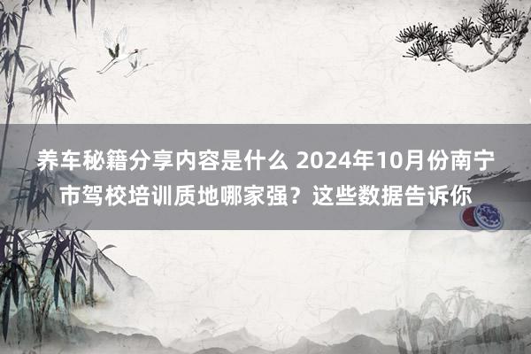 养车秘籍分享内容是什么 2024年10月份南宁市驾校培训质地哪家强？这些数据告诉你