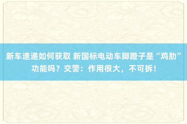 新车速递如何获取 新国标电动车脚蹬子是“鸡肋”功能吗？交警：作用很大，不可拆！