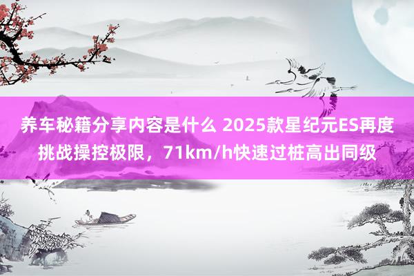 养车秘籍分享内容是什么 2025款星纪元ES再度挑战操控极限，71km/h快速过桩高出同级