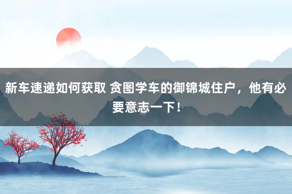 新车速递如何获取 贪图学车的御锦城住户，他有必要意志一下！