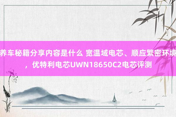 养车秘籍分享内容是什么 宽温域电芯、顺应繁密环境，优特利电芯UWN18650C2电芯评测