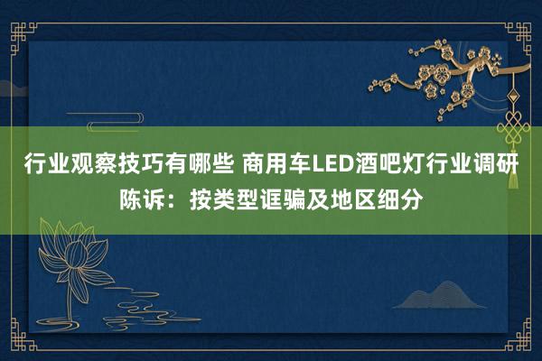 行业观察技巧有哪些 商用车LED酒吧灯行业调研陈诉：按类型诓骗及地区细分