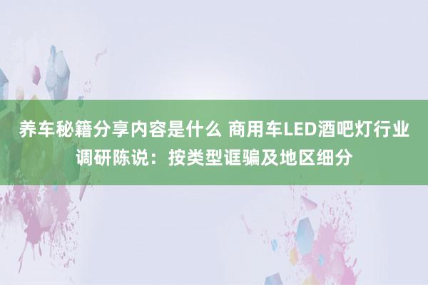 养车秘籍分享内容是什么 商用车LED酒吧灯行业调研陈说：按类型诓骗及地区细分