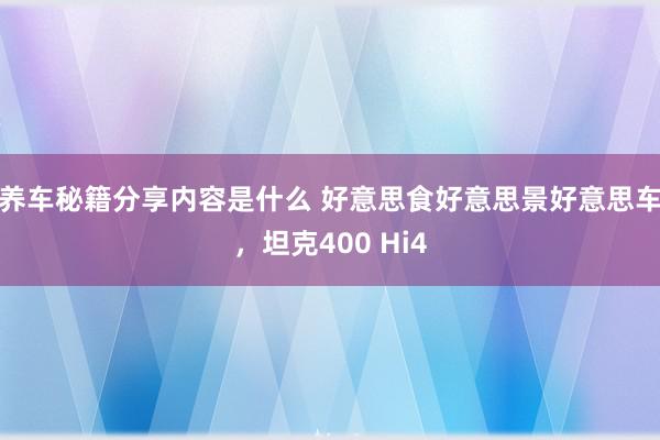 养车秘籍分享内容是什么 好意思食好意思景好意思车，坦克400 Hi4