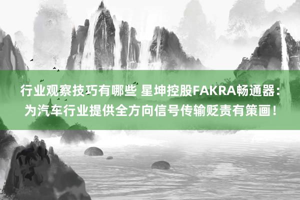 行业观察技巧有哪些 星坤控股FAKRA畅通器：为汽车行业提供全方向信号传输贬责有策画！