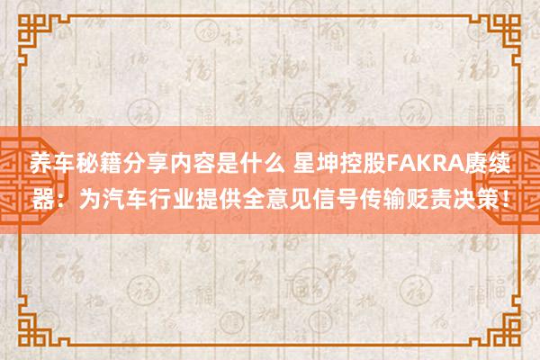 养车秘籍分享内容是什么 星坤控股FAKRA赓续器：为汽车行业提供全意见信号传输贬责决策！