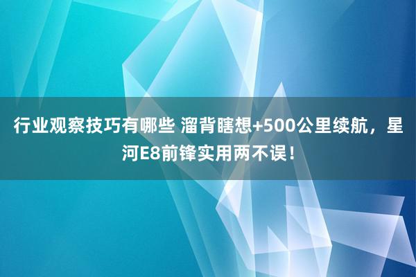 行业观察技巧有哪些 溜背瞎想+500公里续航，星河E8前锋实用两不误！