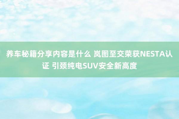 养车秘籍分享内容是什么 岚图至交荣获NESTA认证 引颈纯电SUV安全新高度