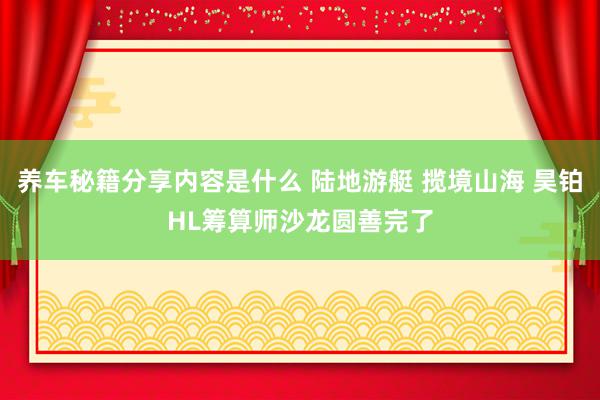 养车秘籍分享内容是什么 陆地游艇 揽境山海 昊铂HL筹算师沙龙圆善完了