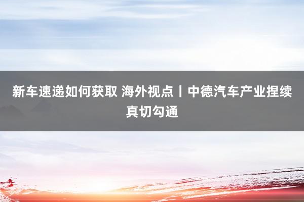 新车速递如何获取 海外视点丨中德汽车产业捏续真切勾通