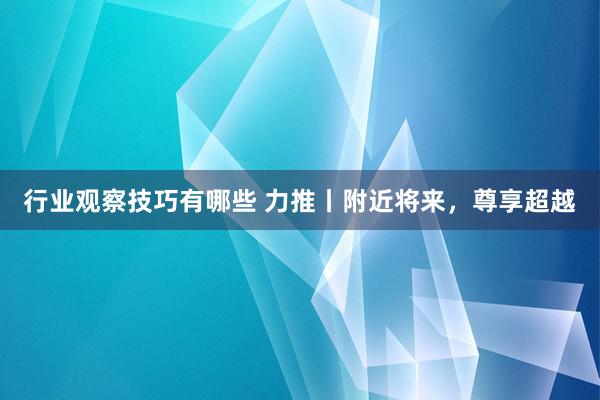 行业观察技巧有哪些 力推丨附近将来，尊享超越