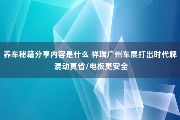 养车秘籍分享内容是什么 祥瑞广州车展打出时代牌 混动真省/电板更安全