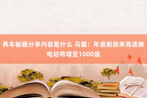 养车秘籍分享内容是什么 马磊：年底前蔚来高速换电站将增至1000座