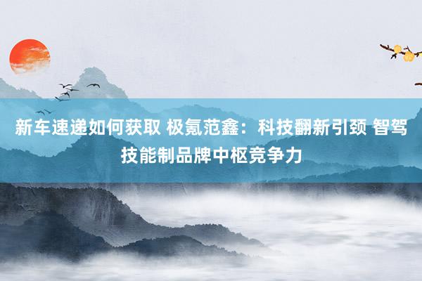 新车速递如何获取 极氪范鑫：科技翻新引颈 智驾技能制品牌中枢竞争力