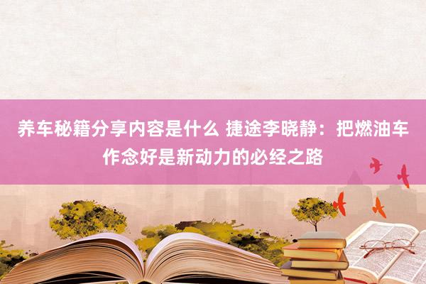 养车秘籍分享内容是什么 捷途李晓静：把燃油车作念好是新动力的必经之路