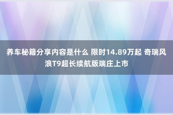 养车秘籍分享内容是什么 限时14.89万起 奇瑞风浪T9超长续航版端庄上市