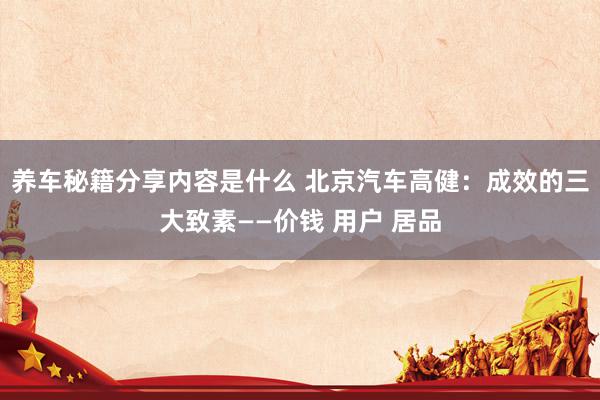 养车秘籍分享内容是什么 北京汽车高健：成效的三大致素——价钱 用户 居品