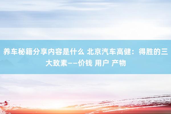 养车秘籍分享内容是什么 北京汽车高健：得胜的三大致素——价钱 用户 产物