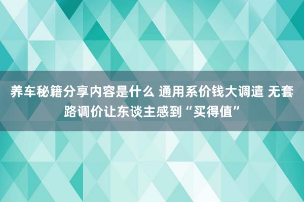 养车秘籍分享内容是什么 通用系价钱大调遣 无套路调价让东谈主感到“买得值”