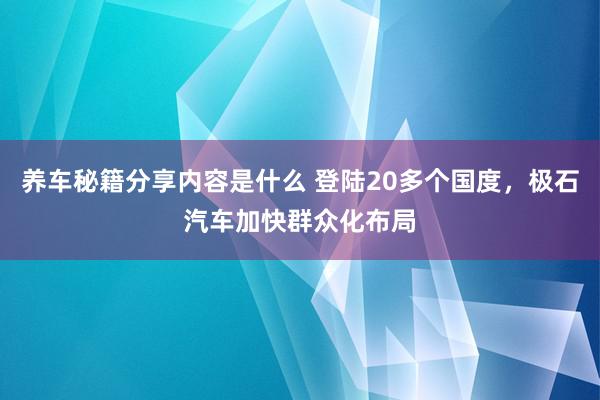 养车秘籍分享内容是什么 登陆20多个国度，极石汽车加快群众化布局