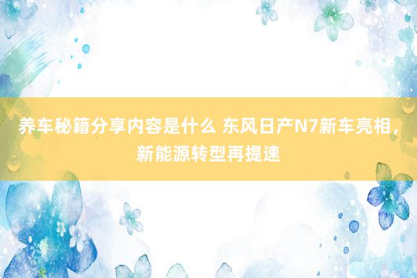 养车秘籍分享内容是什么 东风日产N7新车亮相，新能源转型再提速