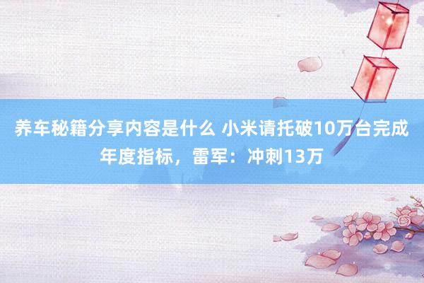 养车秘籍分享内容是什么 小米请托破10万台完成年度指标，雷军：冲刺13万