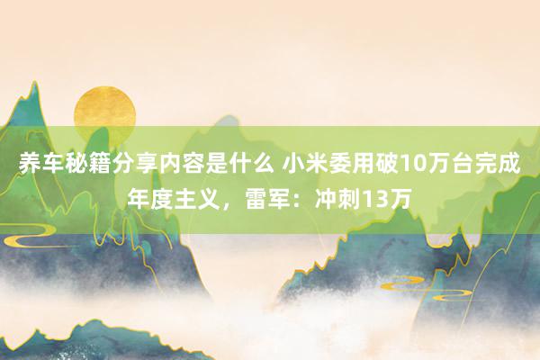 养车秘籍分享内容是什么 小米委用破10万台完成年度主义，雷军：冲刺13万