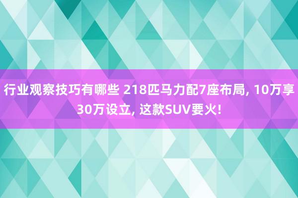 行业观察技巧有哪些 218匹马力配7座布局, 10万享30万设立, 这款SUV要火!