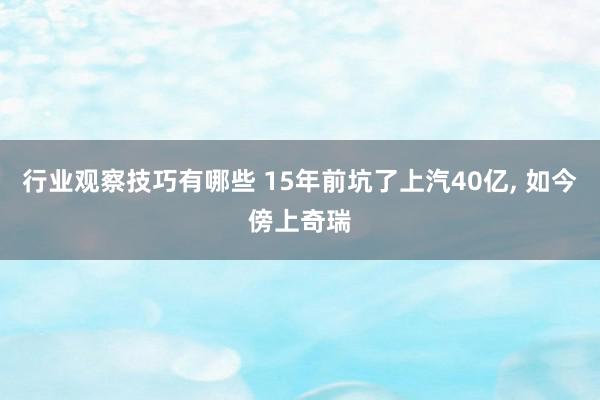 行业观察技巧有哪些 15年前坑了上汽40亿, 如今傍上奇瑞