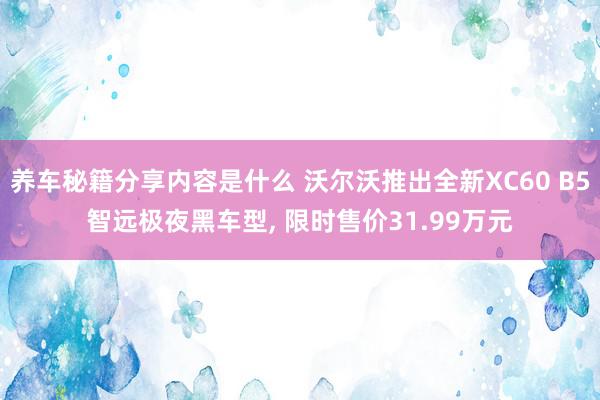 养车秘籍分享内容是什么 沃尔沃推出全新XC60 B5智远极夜黑车型, 限时售价31.99万元