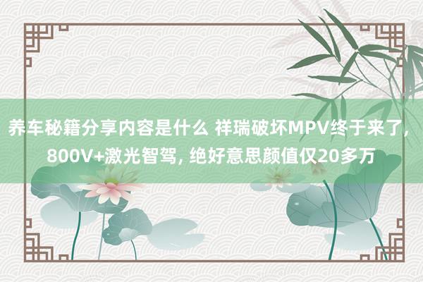 养车秘籍分享内容是什么 祥瑞破坏MPV终于来了, 800V+激光智驾, 绝好意思颜值仅20多万