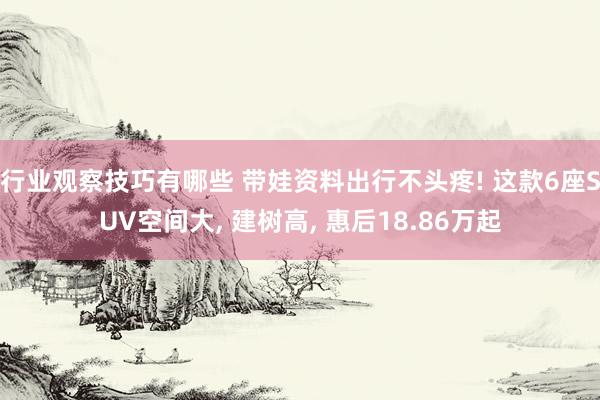 行业观察技巧有哪些 带娃资料出行不头疼! 这款6座SUV空间大, 建树高, 惠后18.86万起