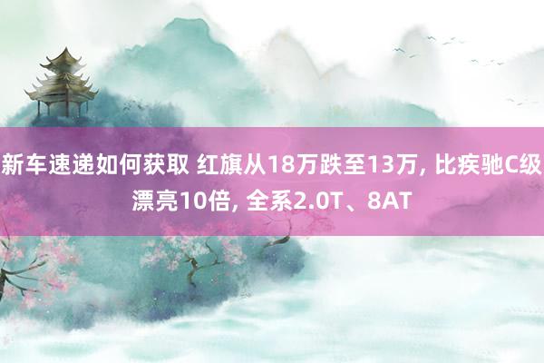 新车速递如何获取 红旗从18万跌至13万, 比疾驰C级漂亮10倍, 全系2.0T、8AT