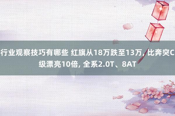 行业观察技巧有哪些 红旗从18万跌至13万, 比奔突C级漂亮10倍, 全系2.0T、8AT