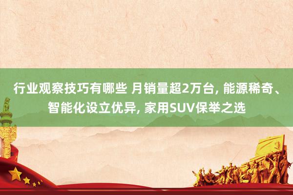 行业观察技巧有哪些 月销量超2万台, 能源稀奇、智能化设立优异, 家用SUV保举之选