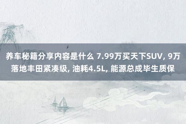 养车秘籍分享内容是什么 7.99万买天下SUV, 9万落地丰田紧凑级, 油耗4.5L, 能源总成毕生质保