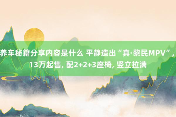 养车秘籍分享内容是什么 平静造出“真·黎民MPV”, 13万起售, 配2+2+3座椅, 竖立拉满