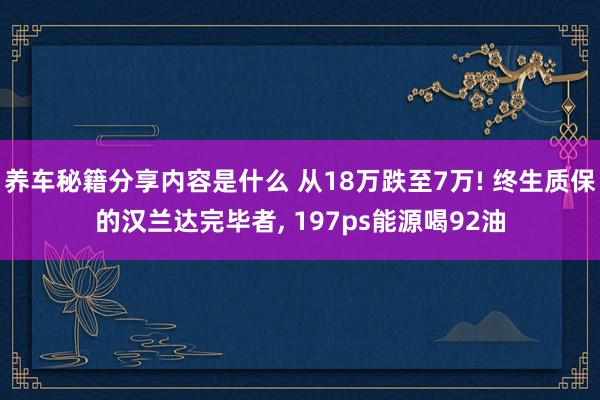 养车秘籍分享内容是什么 从18万跌至7万! 终生质保的汉兰达完毕者, 197ps能源喝92油