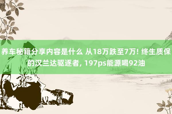 养车秘籍分享内容是什么 从18万跌至7万! 终生质保的汉兰达驱逐者, 197ps能源喝92油