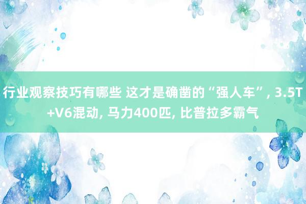 行业观察技巧有哪些 这才是确凿的“强人车”, 3.5T+V6混动, 马力400匹, 比普拉多霸气