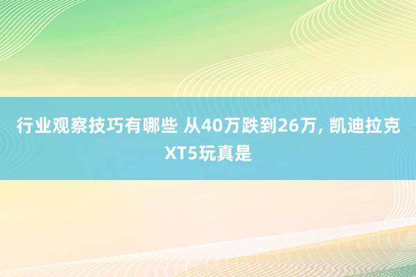 行业观察技巧有哪些 从40万跌到26万, 凯迪拉克XT5玩真是