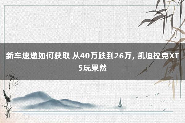 新车速递如何获取 从40万跌到26万, 凯迪拉克XT5玩果然