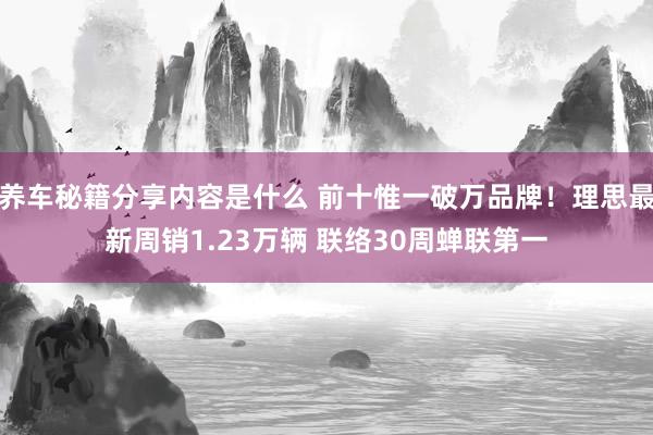 养车秘籍分享内容是什么 前十惟一破万品牌！理思最新周销1.23万辆 联络30周蝉联第一