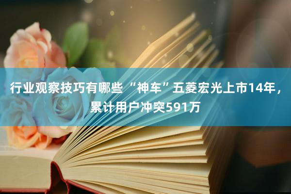 行业观察技巧有哪些 “神车”五菱宏光上市14年，累计用户冲突591万