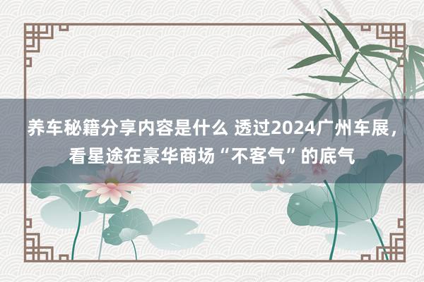 养车秘籍分享内容是什么 透过2024广州车展，看星途在豪华商场“不客气”的底气