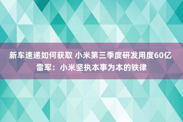 新车速递如何获取 小米第三季度研发用度60亿 雷军：小米坚执本事为本的铁律