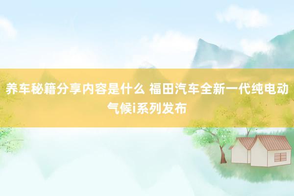 养车秘籍分享内容是什么 福田汽车全新一代纯电动气候i系列发布